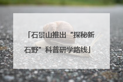 石景山推出“探秘新石野”科普研学路线