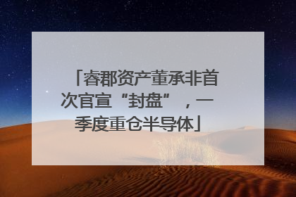 睿郡资产董承非首次官宣“封盘”，一季度重仓半导体