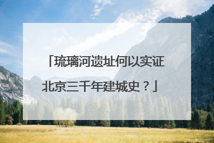 琉璃河遗址何以实证北京三千年建城史？