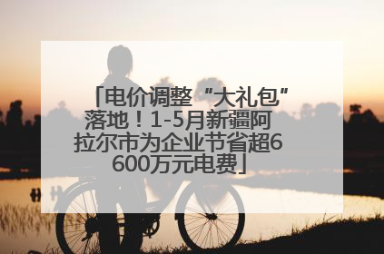 电价调整“大礼包”落地！1-5月新疆阿拉尔市为企业节省超6600万元电费