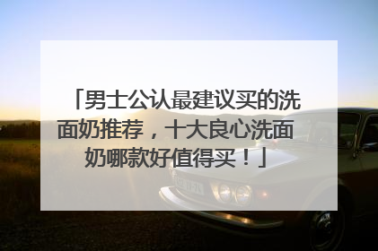 男士公认最建议买的洗面奶推荐，十大良心洗面奶哪款好值得买！