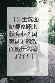 男士洗面奶哪家好比较专业？国家认证的洗面奶什么牌子好！