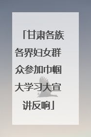 甘肃各族各界妇女群众参加巾帼大学习大宣讲反响