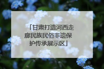 甘肃打造河西走廊民族民俗非遗保护传承展示区