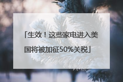 生效！这些家电进入美国将被加征50%关税