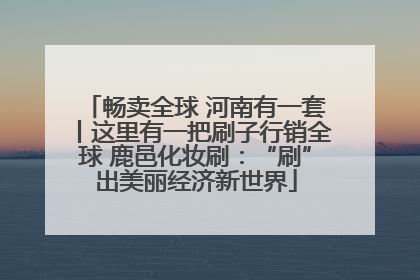 畅卖全球 河南有一套丨这里有一把刷子行销全球 鹿邑化妆刷：“刷”出美丽经济新世界