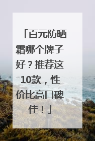 百元防晒霜哪个牌子好？推荐这10款，性价比高口碑佳！
