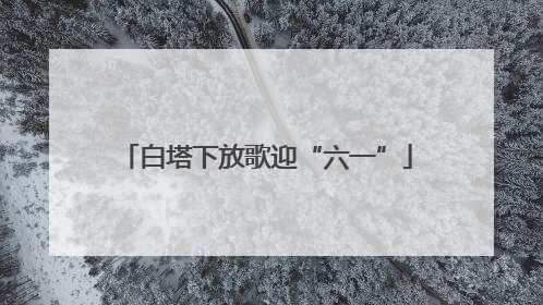 白塔下放歌迎“六一”