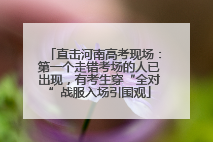 直击河南高考现场：第一个走错考场的人已出现，有考生穿“全对”战服入场引围观