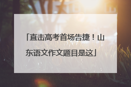 直击高考首场告捷！山东语文作文题目是这