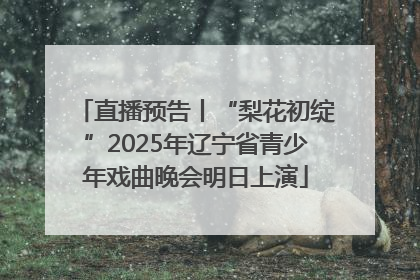 直播预告丨“梨花初绽”2025年辽宁省青少年戏曲晚会明日上演