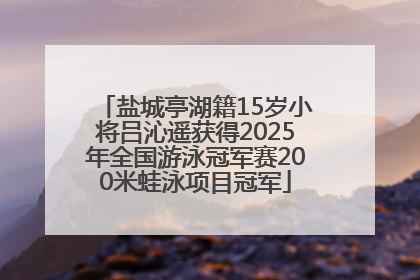盐城亭湖籍15岁小将吕沁遥获得2025年全国游泳冠军赛200米蛙泳项目冠军