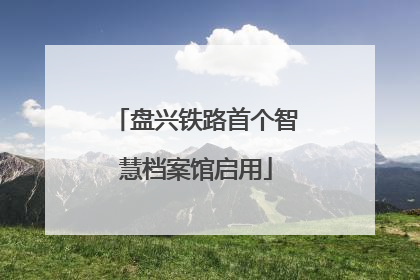 盘兴铁路首个智慧档案馆启用