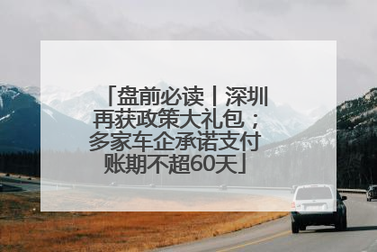 盘前必读丨深圳再获政策大礼包；多家车企承诺支付账期不超60天