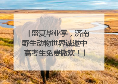 盛夏毕业季，济南野生动物世界诚邀中高考生免费撒欢！