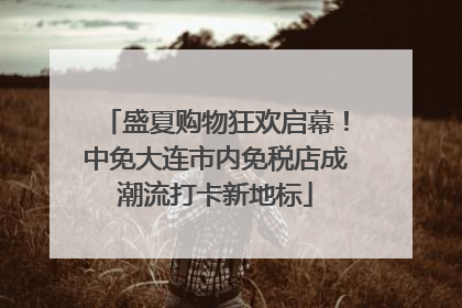 盛夏购物狂欢启幕！中免大连市内免税店成潮流打卡新地标