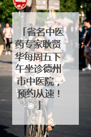 省名中医药专家耿贤华每周五下午坐诊德州市中医院，预约从速！