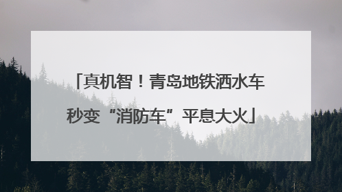 真机智！青岛地铁洒水车秒变“消防车”平息大火