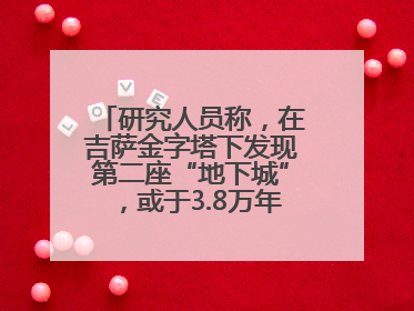 研究人员称，在吉萨金字塔下发现第二座“地下城”，或于3.8万年前建造