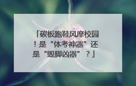 碳板跑鞋风靡校园！是“体考神器”还是“毁脚凶器”？