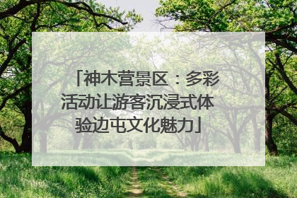 神木营景区：多彩活动让游客沉浸式体验边屯文化魅力