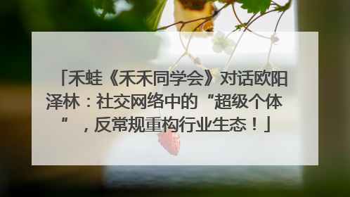 禾蛙《禾禾同学会》对话欧阳泽林：社交网络中的“超级个体”，反常规重构行业生态！