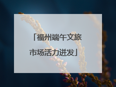 福州端午文旅市场活力迸发