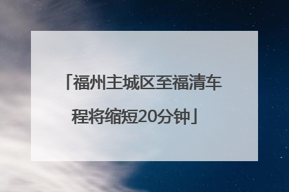福州主城区至福清车程将缩短20分钟