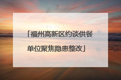福州高新区约谈供餐单位聚焦隐患整改