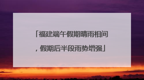福建端午假期晴雨相间，假期后半段雨势增强