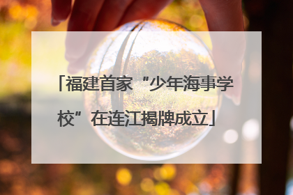 福建首家“少年海事学校”在连江揭牌成立