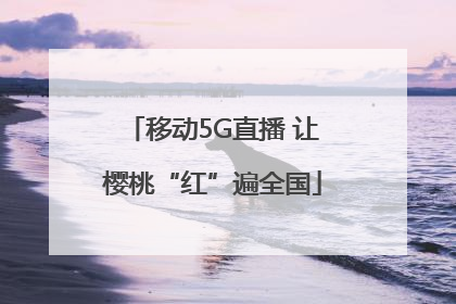 移动5G直播 让樱桃“红”遍全国