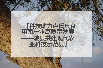 科技助力卢氏县食用菌产业高质量发展——院县共建现代农业科技示范县