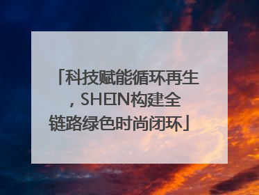 科技赋能循环再生，SHEIN构建全链路绿色时尚闭环