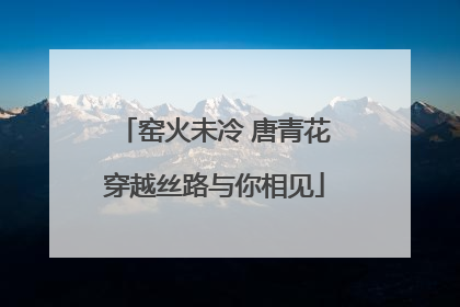 窑火未冷 唐青花穿越丝路与你相见