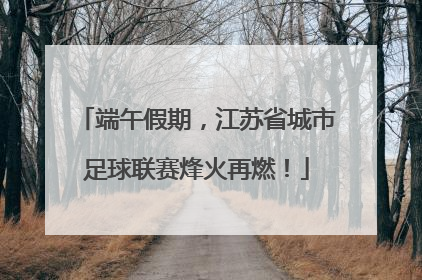 端午假期，江苏省城市足球联赛烽火再燃！