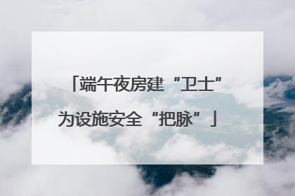 端午夜房建“卫士”为设施安全“把脉”