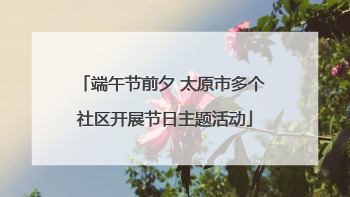 端午节前夕 太原市多个社区开展节日主题活动