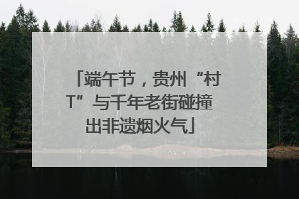 端午节，贵州“村T”与千年老街碰撞出非遗烟火气
