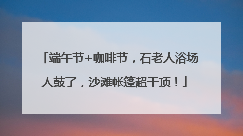 端午节+咖啡节，石老人浴场人鼓了，沙滩帐篷超千顶！