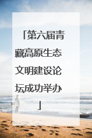 第六届青藏高原生态文明建设论坛成功举办