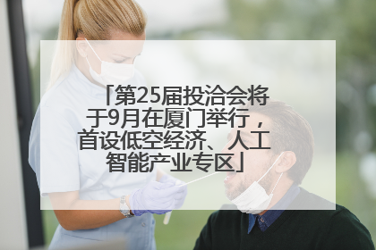 第25届投洽会将于9月在厦门举行，首设低空经济、人工智能产业专区