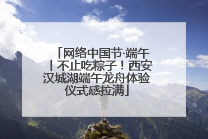 网络中国节·端午丨不止吃粽子！西安汉城湖端午龙舟体验仪式感拉满