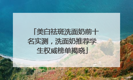 美白祛斑洗面奶前十名实测，洗面奶推荐学生权威榜单揭晓