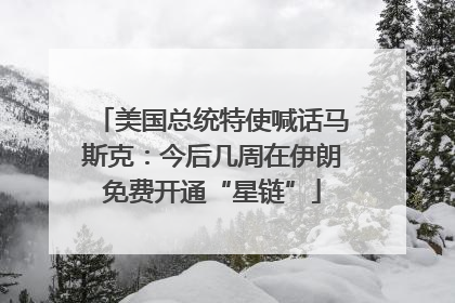 美国总统特使喊话马斯克：今后几周在伊朗免费开通“星链”