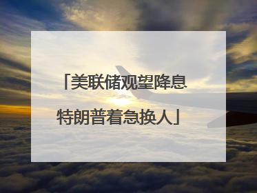 美联储观望降息 特朗普着急换人