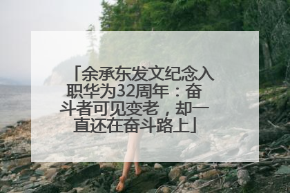 余承东发文纪念入职华为32周年：奋斗者可见变老，却一直还在奋斗路上