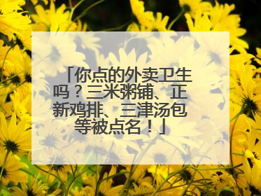 你点的外卖卫生吗？三米粥铺、正新鸡排、三津汤包等被点名！