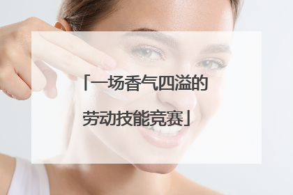 一场香气四溢的劳动技能竞赛