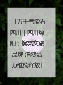 万千气象看四川｜四川绵阳：擦亮文旅品牌 消费活力继续释放